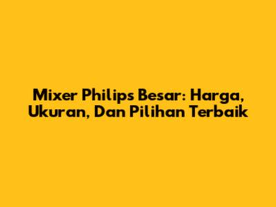 Mixer Philips Besar: Harga, Ukuran, Dan Pilihan Terbaik