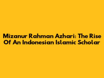 Mizanur Rahman Azhari: The Rise Of An Indonesian Islamic Scholar