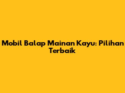 Mobil Balap Mainan Kayu: Pilihan Terbaik