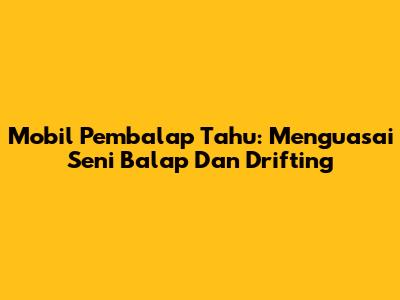 Mobil Pembalap Tahu: Menguasai Seni Balap Dan Drifting