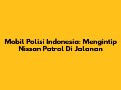 Mobil Polisi Indonesia: Mengintip Nissan Patrol Di Jalanan