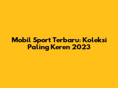 Mobil Sport Terbaru: Koleksi Paling Keren 2023