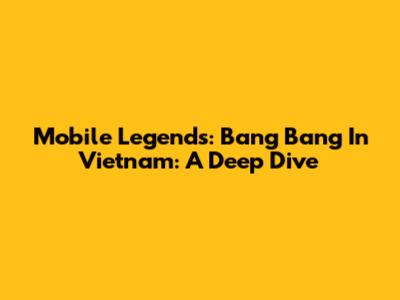 Mobile Legends: Bang Bang In Vietnam: A Deep Dive