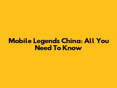 Mobile Legends China: All You Need To Know