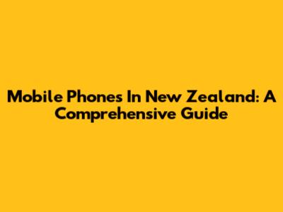 Mobile Phones In New Zealand: A Comprehensive Guide