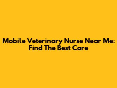 Mobile Veterinary Nurse Near Me: Find The Best Care