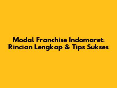 Modal Franchise Indomaret: Rincian Lengkap & Tips Sukses