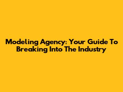 Modeling Agency: Your Guide To Breaking Into The Industry