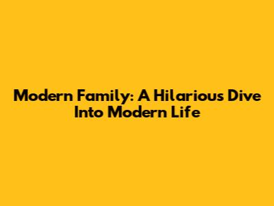 Modern Family: A Hilarious Dive Into Modern Life