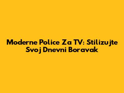 Moderne Police Za TV: Stilizujte Svoj Dnevni Boravak