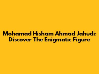 Mohamad Hisham Ahmad Jahudi: Discover The Enigmatic Figure