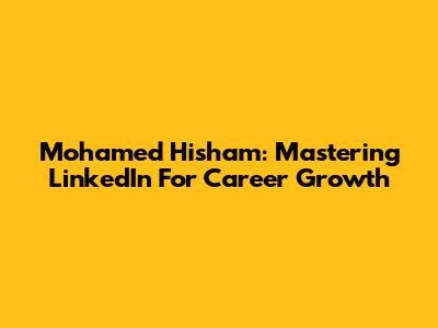 Mohamed Hisham: Mastering LinkedIn For Career Growth