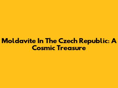 Moldavite In The Czech Republic: A Cosmic Treasure