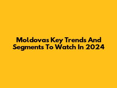 Moldova's Key Trends And Segments To Watch In 2024