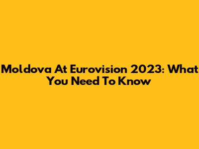 Moldova At Eurovision 2023: What You Need To Know