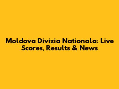 Moldova Divizia Nationala: Live Scores, Results & News