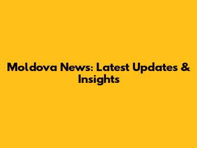Moldova News: Latest Updates & Insights