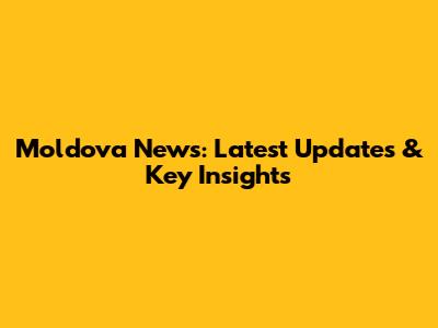 Moldova News: Latest Updates & Key Insights