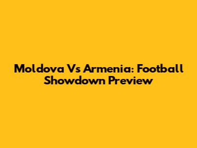 Moldova Vs Armenia: Football Showdown Preview