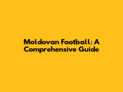 Moldovan Football: A Comprehensive Guide