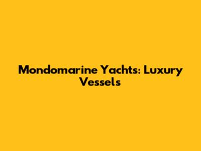 Mondomarine Yachts: Luxury Vessels
