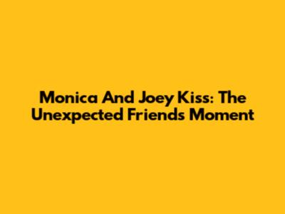 Monica And Joey Kiss: The Unexpected 'Friends' Moment