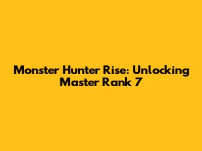 Monster Hunter Rise: Unlocking Master Rank 7