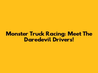 Monster Truck Racing: Meet The Daredevil Drivers!