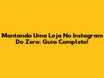 Montando Uma Loja No Instagram Do Zero: Guia Completo!