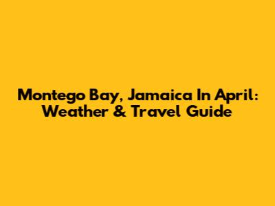 Montego Bay, Jamaica In April: Weather & Travel Guide