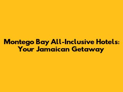 Montego Bay All-Inclusive Hotels: Your Jamaican Getaway