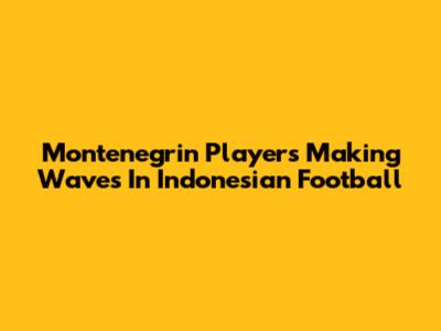 Montenegrin Players Making Waves In Indonesian Football