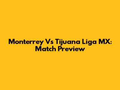 Monterrey Vs Tijuana Liga MX: Match Preview