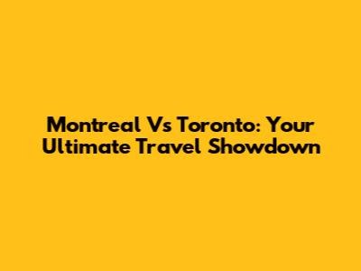 Montreal Vs Toronto: Your Ultimate Travel Showdown