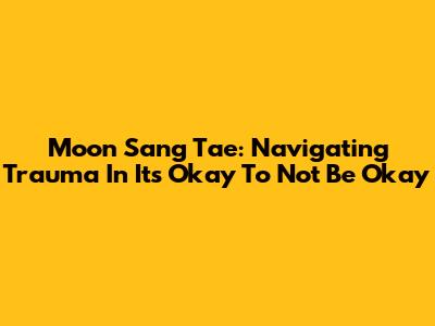 Moon Sang Tae: Navigating Trauma In 'It's Okay To Not Be Okay'