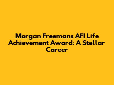 Morgan Freeman's AFI Life Achievement Award: A Stellar Career