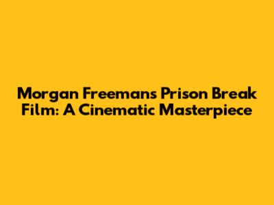 Morgan Freeman's Prison Break Film: A Cinematic Masterpiece