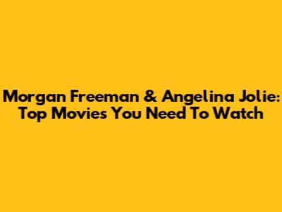 Morgan Freeman & Angelina Jolie: Top Movies You Need To Watch
