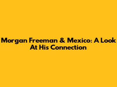 Morgan Freeman & Mexico: A Look At His Connection