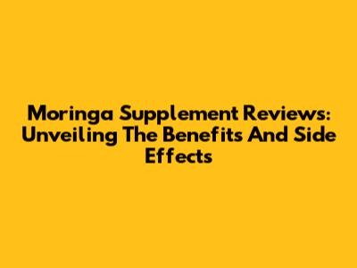 Moringa Supplement Reviews: Unveiling The Benefits And Side Effects