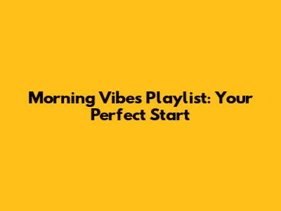 Morning Vibes Playlist: Your Perfect Start