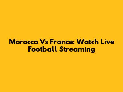 Morocco Vs France: Watch Live Football Streaming