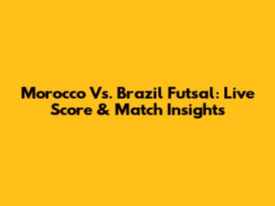 Morocco Vs. Brazil Futsal: Live Score & Match Insights
