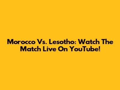 Morocco Vs. Lesotho: Watch The Match Live On YouTube!