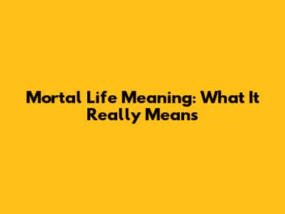 Mortal Life Meaning: What It Really Means
