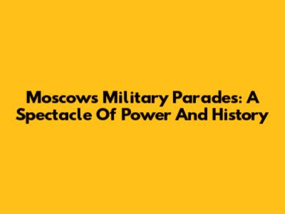 Moscow's Military Parades: A Spectacle Of Power And History