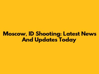 Moscow, ID Shooting: Latest News And Updates Today