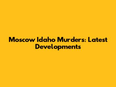 Moscow Idaho Murders: Latest Developments