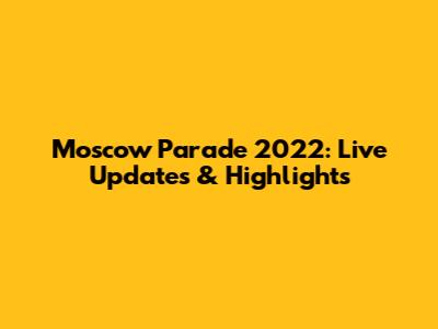 Moscow Parade 2022: Live Updates & Highlights