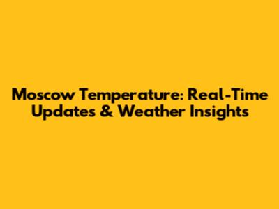 Moscow Temperature: Real-Time Updates & Weather Insights